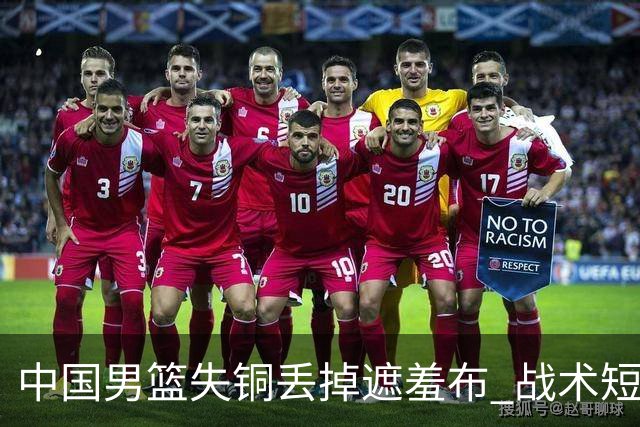 中国男篮失铜丢掉遮羞布 战术短板无解只剩悲情人设？