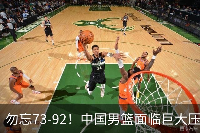 勿忘73-92！中国男篮面临巨大压力，三人角色至关重要